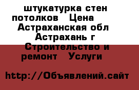 штукатурка стен, потолков › Цена ­ 100 - Астраханская обл., Астрахань г. Строительство и ремонт » Услуги   